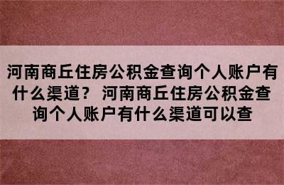 河南商丘住房公积金查询个人账户有什么渠道？ 河南商丘住房公积金查询个人账户有什么渠道可以查